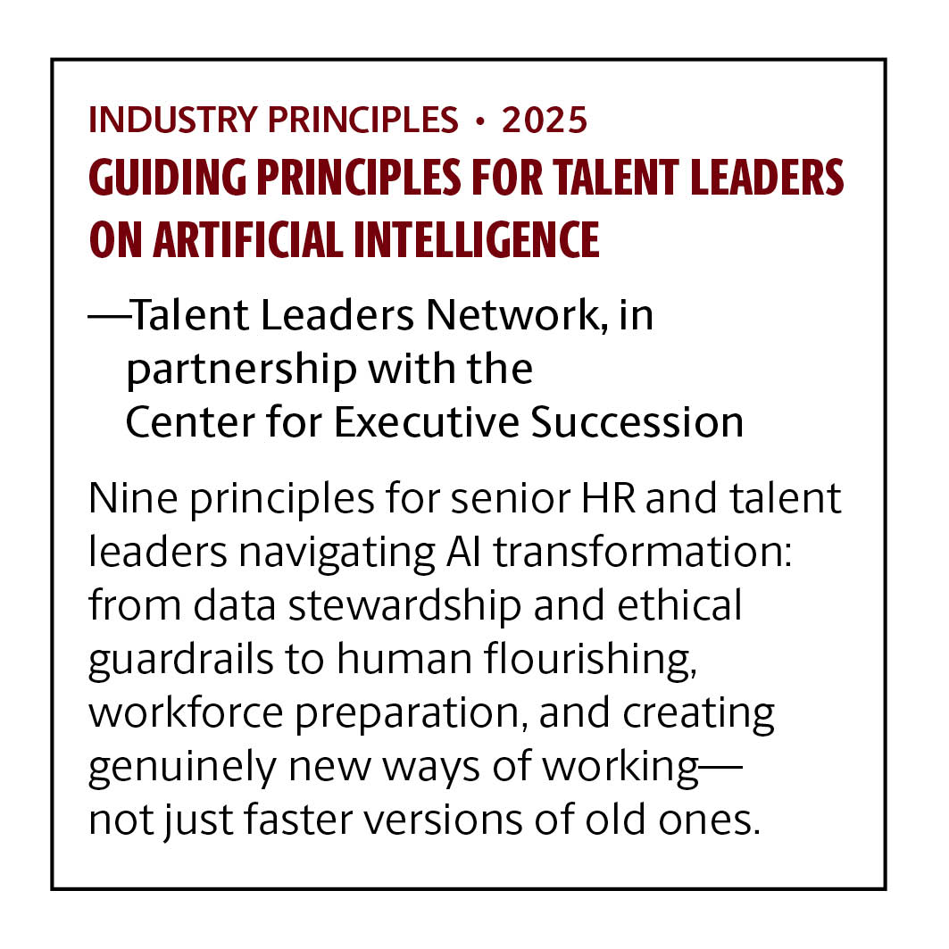 Industry Principles · 2025 Guiding Principles for Talent Leaders on Artificial Intelligence Talent Leaders Network — in partnership with the Center for Executive Succession Nine principles for senior HR and talent leaders navigating AI transformation: from data stewardship and ethical guardrails to human flourishing, workforce preparation, and creating genuinely new ways of working—not just faster versions of old ones.